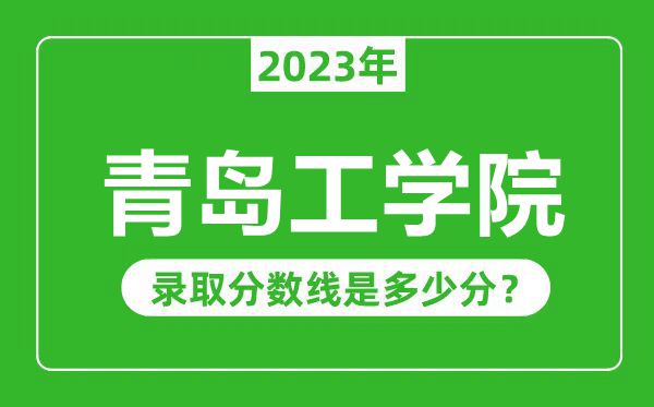 青島工學(xué)院2023年錄取分?jǐn)?shù)線是多少分(含2021-2022歷年)