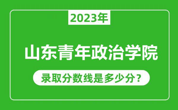 山東青年政治學(xué)院2023年錄取分?jǐn)?shù)線是多少分(含2021-2022歷年)