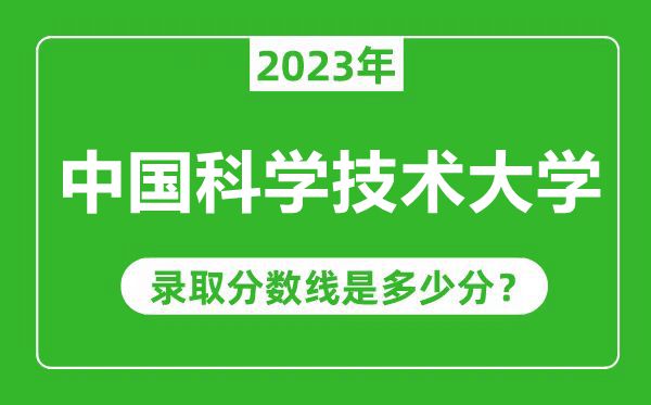 中國科學(xué)技術(shù)大學(xué)2023年錄取分?jǐn)?shù)線是多少分(含2021-2022歷年)