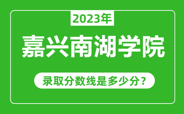 嘉興南湖學(xué)院2023年錄取分?jǐn)?shù)線(xiàn)是多少分(含2021-2022歷年)