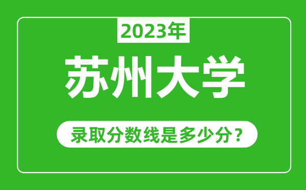 蘇州大學(xué)2023年錄取分?jǐn)?shù)線是多少分(含2021-2022歷年)