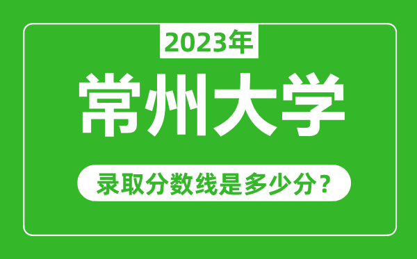 常州大學(xué)2023年錄取分?jǐn)?shù)線是多少分(含2021-2022歷年)