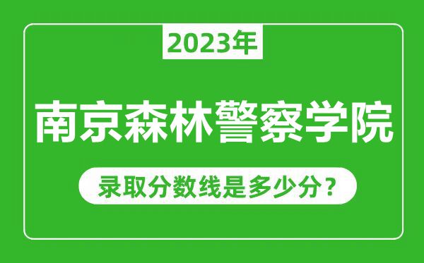 南京森林警察學(xué)院2023年錄取分?jǐn)?shù)線是多少分(含2021-2022歷年)