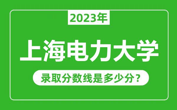上海電力大學(xué)2023年錄取分?jǐn)?shù)線是多少分(含2021-2022歷年)