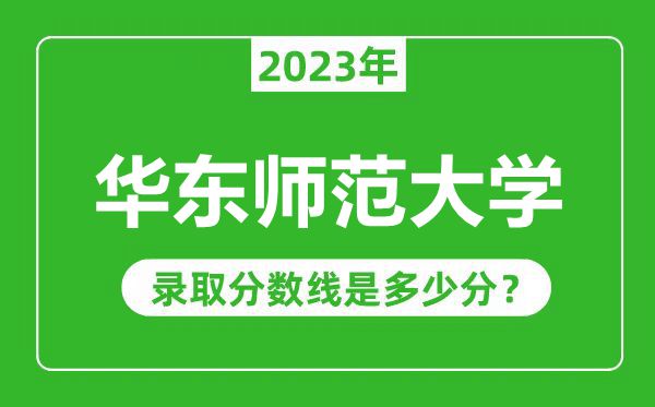 華東師范大學2023年錄取分數線是多少分(含2021-2022歷年)