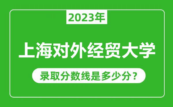 上海對外經貿大學2023年錄取分數線是多少分(含2021-2022歷年)