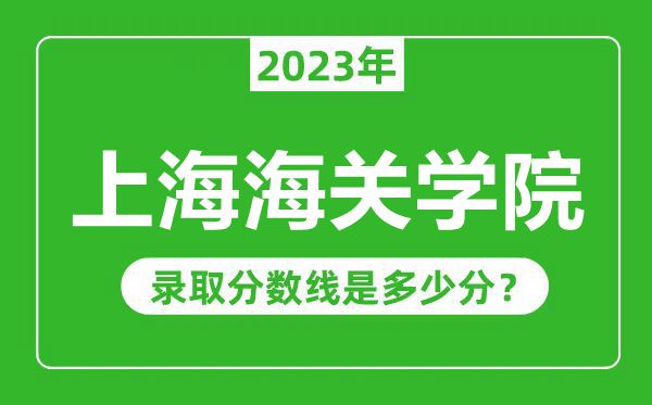 上海海關(guān)學(xué)院2023年錄取分?jǐn)?shù)線是多少分(含2021-2022歷年)
