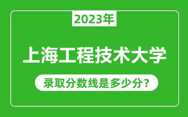 上海工程技術(shù)大學(xué)2023年錄取分?jǐn)?shù)線(xiàn)是多少分(含2021-2022歷年)