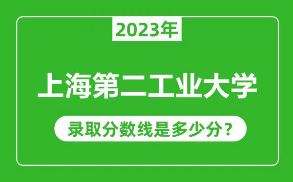 上海第二工業(yè)大學(xué)2023年錄取分?jǐn)?shù)線是多少分(含2021-2022歷年)