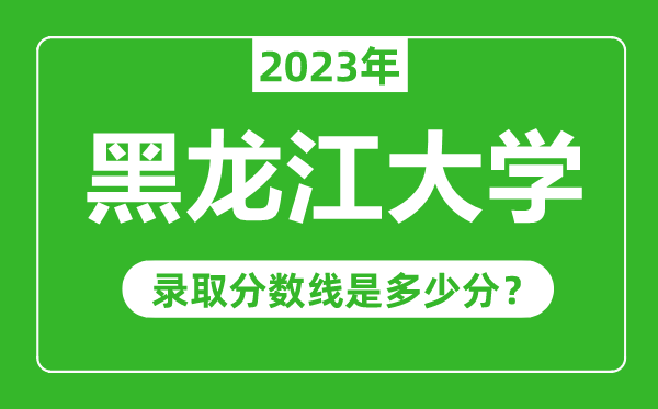 黑龍江大學(xué)2023年錄取分?jǐn)?shù)線是多少分(含2021-2022歷年)