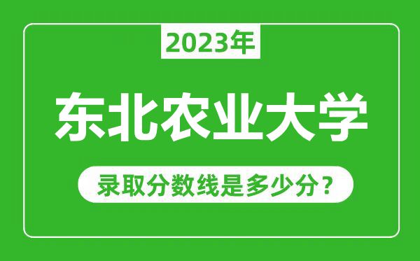 東北農(nóng)業(yè)大學(xué)2023年錄取分?jǐn)?shù)線是多少分(含2021-2022歷年)
