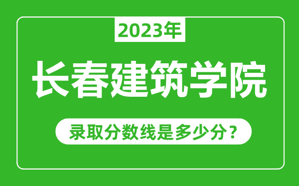 長春建筑學院2023年錄取分數(shù)線是多少分(含2021-2022歷年)