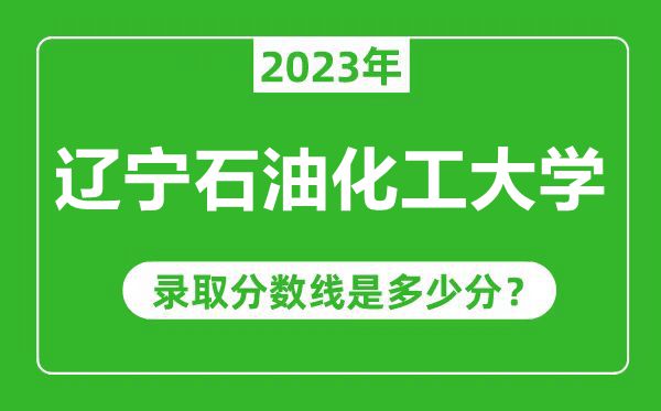遼寧石油化工大學(xué)2023年錄取分?jǐn)?shù)線是多少分(含2021-2022歷年)