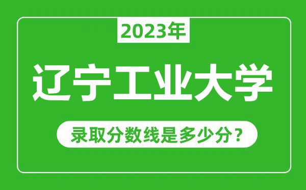 遼寧工業(yè)大學2023年錄取分數(shù)線是多少分(含2021-2022歷年)