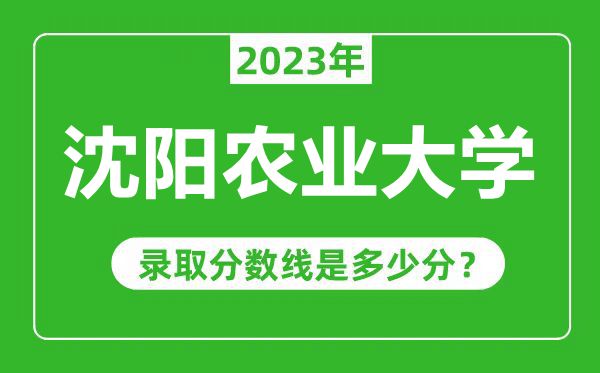 沈陽農(nóng)業(yè)大學(xué)2023年錄取分?jǐn)?shù)線是多少分(含2021-2022歷年)