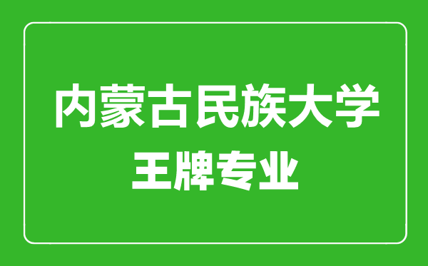 內(nèi)蒙古民族大學(xué)王牌專業(yè)有哪些_最好的專業(yè)是什么