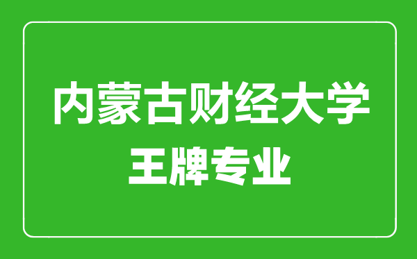 內(nèi)蒙古財(cái)經(jīng)大學(xué)王牌專業(yè)有哪些_最好的專業(yè)是什么