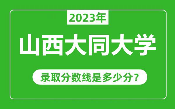 山西大同大學(xué)2023年錄取分?jǐn)?shù)線是多少分(含2021-2022歷年)
