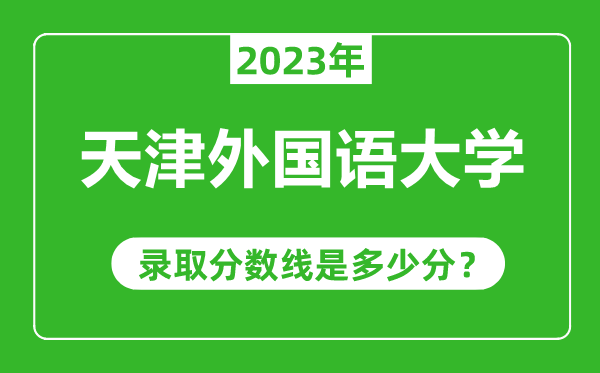天津外國語大學(xué)2023年錄取分?jǐn)?shù)線是多少分(含2021-2022歷年)