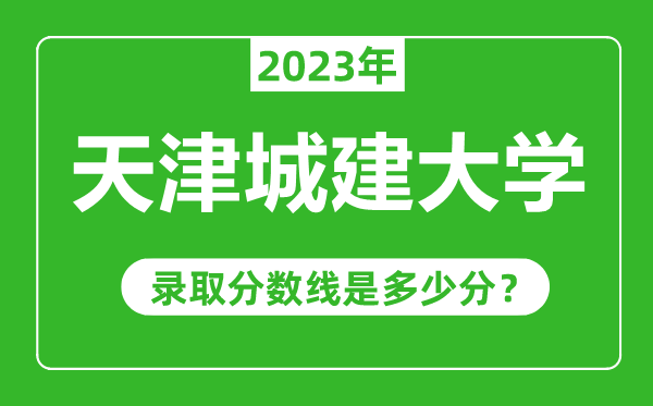 天津城建大學(xué)2023年錄取分?jǐn)?shù)線是多少分(含2021-2022歷年)