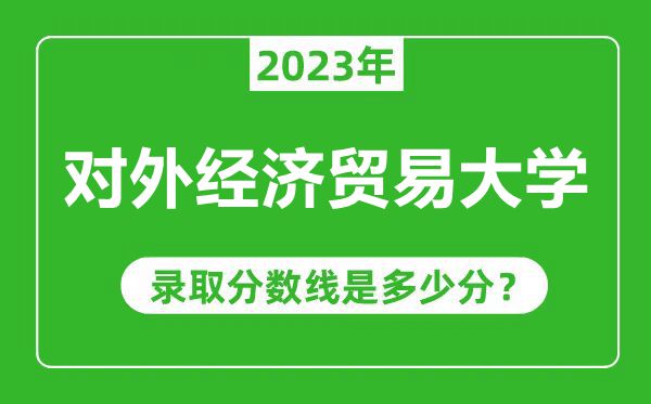對外經(jīng)濟(jì)貿(mào)易大學(xué)2023年錄取分?jǐn)?shù)線是多少分(含2021-2022歷年)