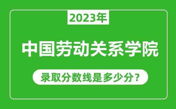 中國(guó)勞動(dòng)關(guān)系學(xué)院2023年錄取分?jǐn)?shù)線是多少分(含2021-2022歷年)