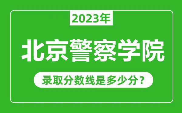 北京警察學(xué)院2023年錄取分?jǐn)?shù)線是多少分(含2021-2022歷年)