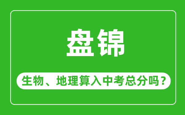 盤錦市中考生物地理算入中考總分嗎?