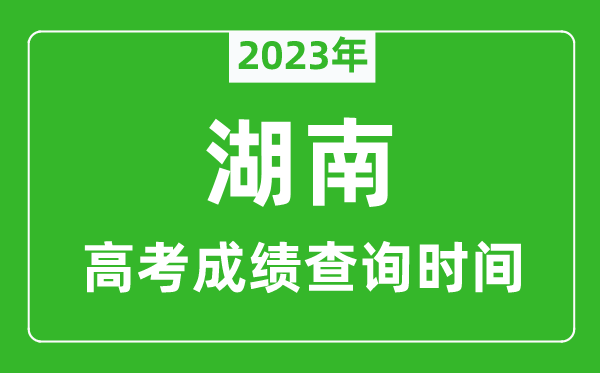 2023年湖南高考成績查詢時間,湖南高考成績什么時候公布