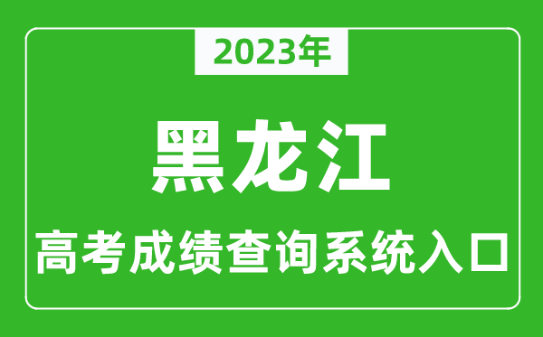 2023年黑龍江省高考成績(jī)查詢系統(tǒng)入口,黑龍江高考查分官網(wǎng)入口