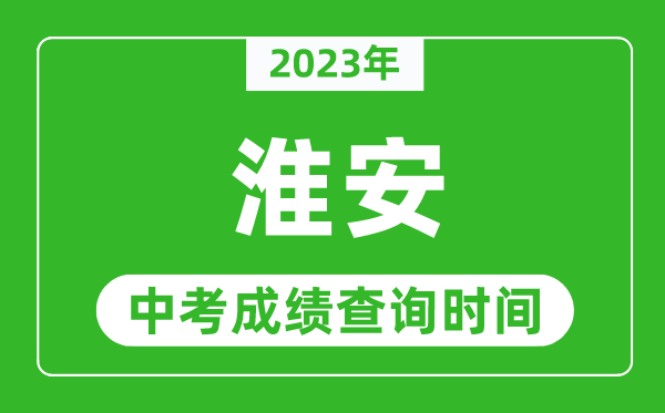 2023年淮安中考成績(jī)查詢時(shí)間,淮安中考成績(jī)一般什么時(shí)候公布?