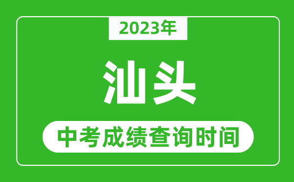 2023年汕頭中考成績查詢時間,汕頭中考成績一般什么時候公布？