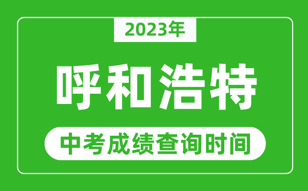 2023年呼和浩特中考成績查詢時(shí)間,呼和浩特中考成績一般什么時(shí)候公布？