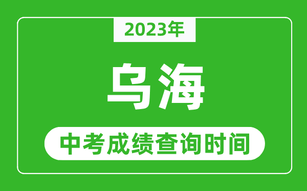 2023年烏海中考成績(jī)查詢(xún)時(shí)間,烏海中考成績(jī)一般什么時(shí)候公布?