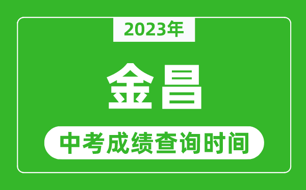 2023年金昌中考成績查詢時間,金昌中考成績一般什么時候公布?