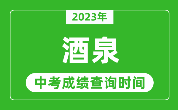 2023年酒泉中考成績(jī)查詢時(shí)間,酒泉中考成績(jī)一般什么時(shí)候公布?