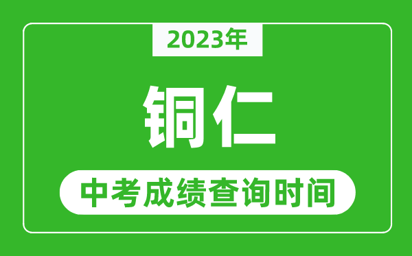 2023年銅仁中考成績查詢時間,銅仁中考成績一般什么時候公布？
