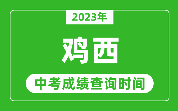 2023年雞西中考成績查詢時間,雞西中考成績一般什么時候公布?