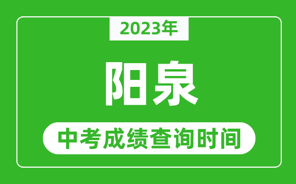 2023年陽(yáng)泉中考成績(jī)查詢時(shí)間,陽(yáng)泉中考成績(jī)一般什么時(shí)候公布？