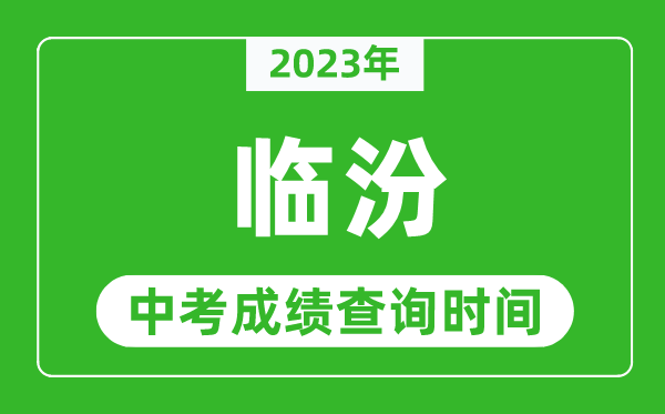 2023年臨汾中考成績(jī)查詢時(shí)間,臨汾中考成績(jī)一般什么時(shí)候公布？