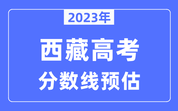 2023年西藏高考分?jǐn)?shù)線預(yù)估（含本科、一本、二本、專科分?jǐn)?shù)線）