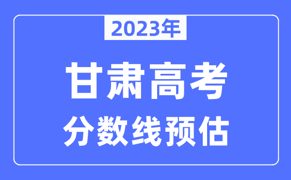 2023年甘肅高考分?jǐn)?shù)線預(yù)估（含本科、一本、二本、?？品?jǐn)?shù)線）