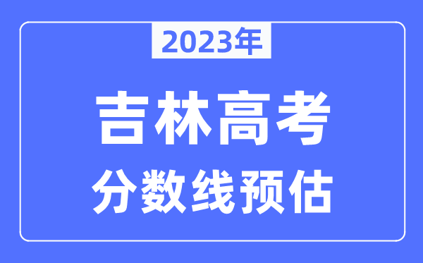 2023年吉林高考分?jǐn)?shù)線預(yù)估（含本科、一本、二本、專科分?jǐn)?shù)線）