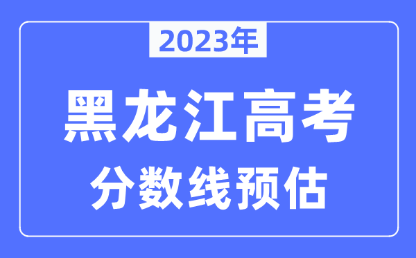 2023年黑龍江高考分?jǐn)?shù)線預(yù)估（含本科、一本、二本、專科分?jǐn)?shù)線）
