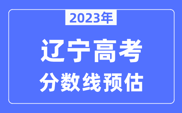 2023年遼寧高考分?jǐn)?shù)線預(yù)估（含本科、一本、二本、?？品?jǐn)?shù)線）