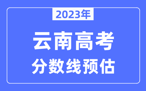 2023年云南高考分?jǐn)?shù)線預(yù)估（含本科、一本、二本、專(zhuān)科分?jǐn)?shù)線）