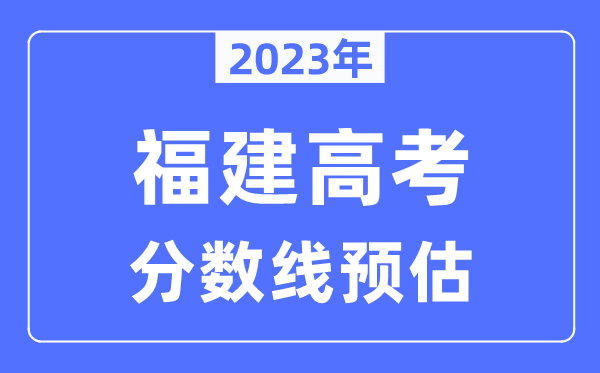 2023年福建高考分數(shù)線預(yù)估（含本科、一本、二本、?？品謹?shù)線）