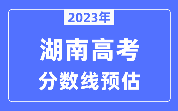 2023年湖南高考分?jǐn)?shù)線預(yù)估（含本科、一本、二本、?？品?jǐn)?shù)線）