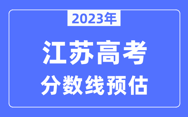 2023年江蘇高考分?jǐn)?shù)線預(yù)估（含本科、一本、二本、?？品?jǐn)?shù)線）