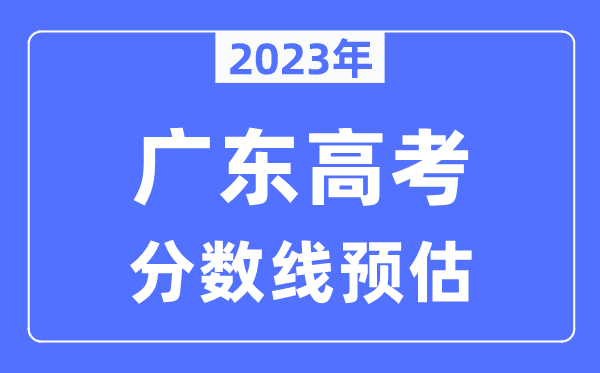 2023年廣東高考分?jǐn)?shù)線預(yù)估（含本科、一本、二本、專科分?jǐn)?shù)線）